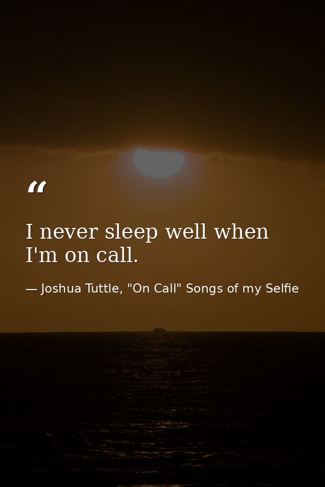 I never sleep well when I'm on call. — Joshua Tuttle, "On Call" Songs of my Selfie