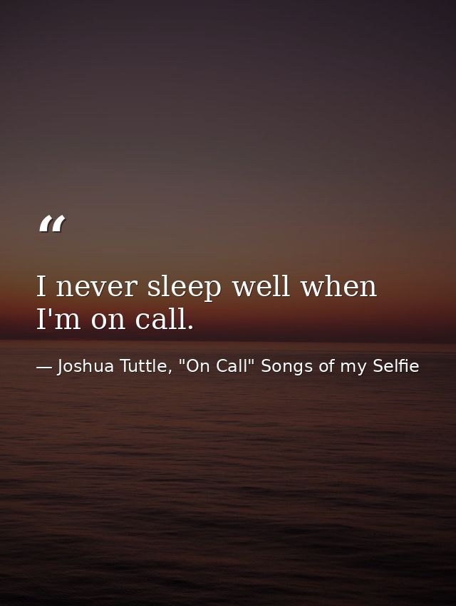 I never sleep well when I'm on call. — Joshua Tuttle, "On Call" Songs of my Selfie