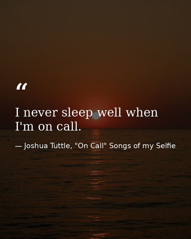 I never sleep well when I'm on call. — Joshua Tuttle, "On Call" Songs of my Selfie