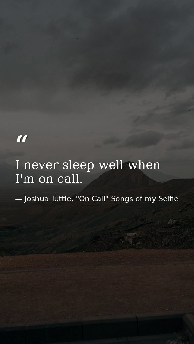 I never sleep well when I'm on call. — Joshua Tuttle, "On Call" Songs of my Selfie