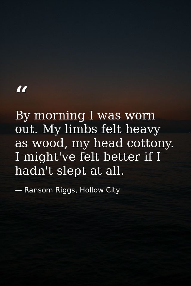 By morning I was worn out. My limbs felt heavy as wood, my head cottony. I might've felt better if I hadn't slept at all — Ransom Riggs, Hollow City