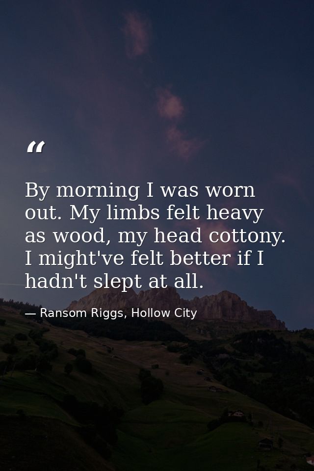 By morning I was worn out. My limbs felt heavy as wood, my head cottony. I might've felt better if I hadn't slept at all — Ransom Riggs, Hollow City
