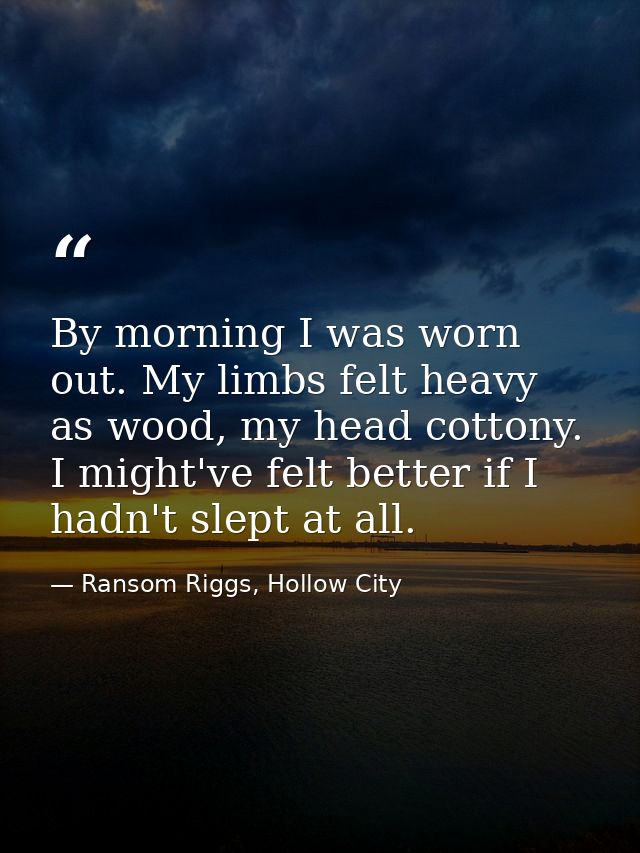 By morning I was worn out. My limbs felt heavy as wood, my head cottony. I might've felt better if I hadn't slept at all — Ransom Riggs, Hollow City