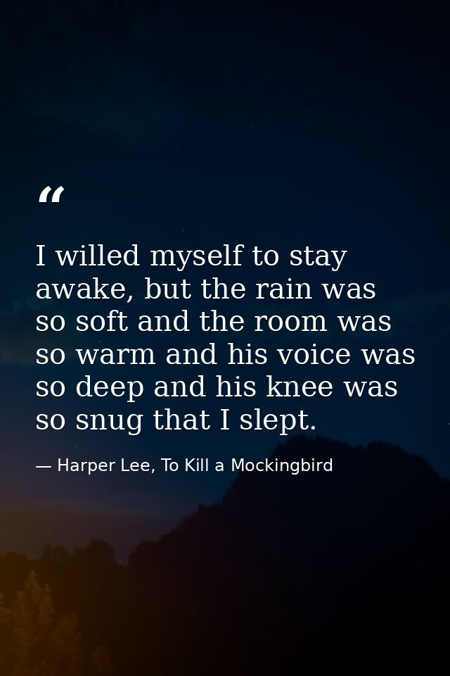 I willed myself to stay awake, but the rain was so soft and the room was so warm and his voice was so deep and his knee  — Harper Lee, To Kill a Mockingbird