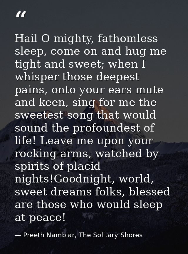 Hail O mighty, fathomless sleep, come on and hug me tight and sweet; when I whisper those deepest pains, onto your ears  — Preeth Nambiar, The Solitary Shores