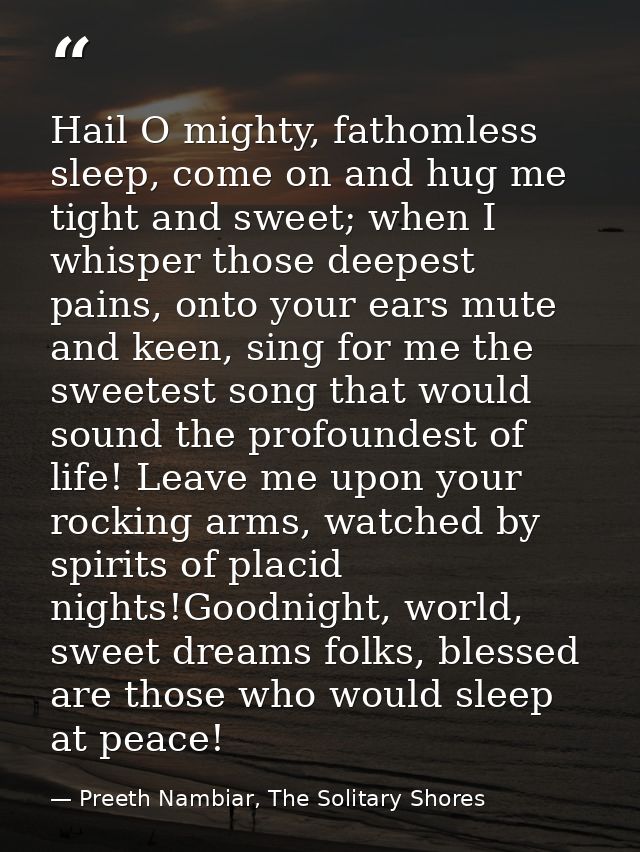 Hail O mighty, fathomless sleep, come on and hug me tight and sweet; when I whisper those deepest pains, onto your ears  — Preeth Nambiar, The Solitary Shores