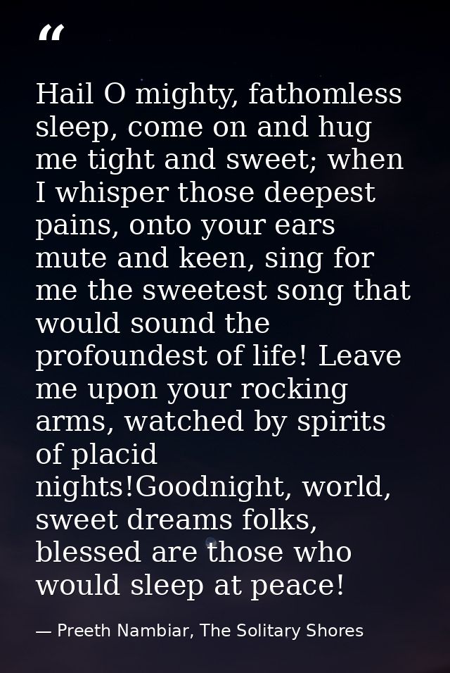 Hail O mighty, fathomless sleep, come on and hug me tight and sweet; when I whisper those deepest pains, onto your ears  — Preeth Nambiar, The Solitary Shores
