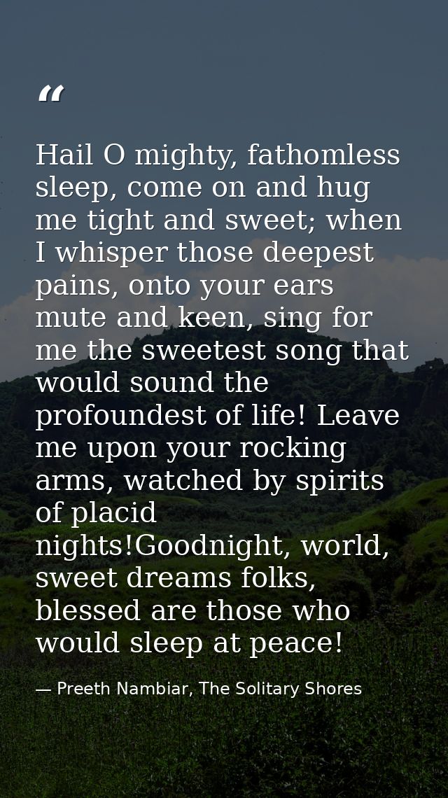 Hail O mighty, fathomless sleep, come on and hug me tight and sweet; when I whisper those deepest pains, onto your ears  — Preeth Nambiar, The Solitary Shores