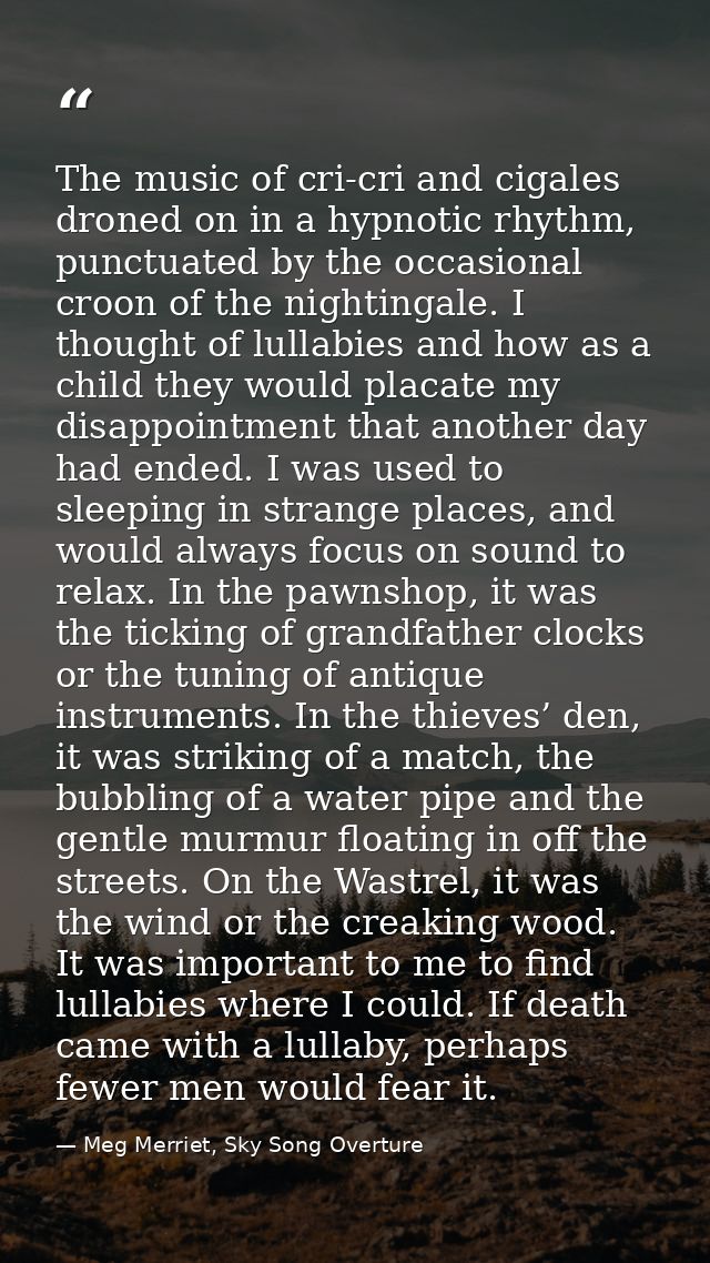 The music of cri-cri and cigales droned on in a hypnotic rhythm, punctuated by the occasional croon of the nightingale.  — Meg Merriet, Sky Song Overture