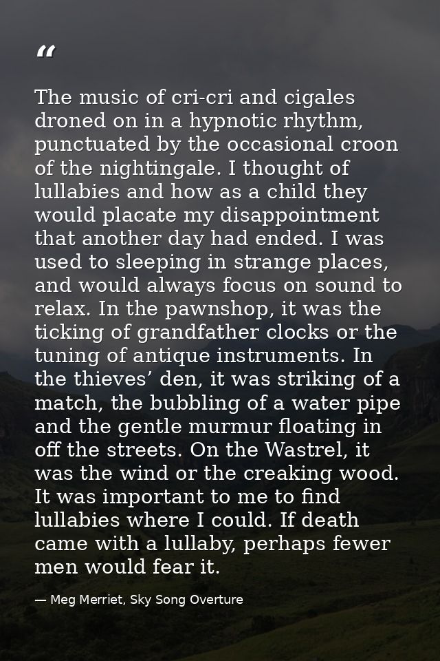 The music of cri-cri and cigales droned on in a hypnotic rhythm, punctuated by the occasional croon of the nightingale.  — Meg Merriet, Sky Song Overture