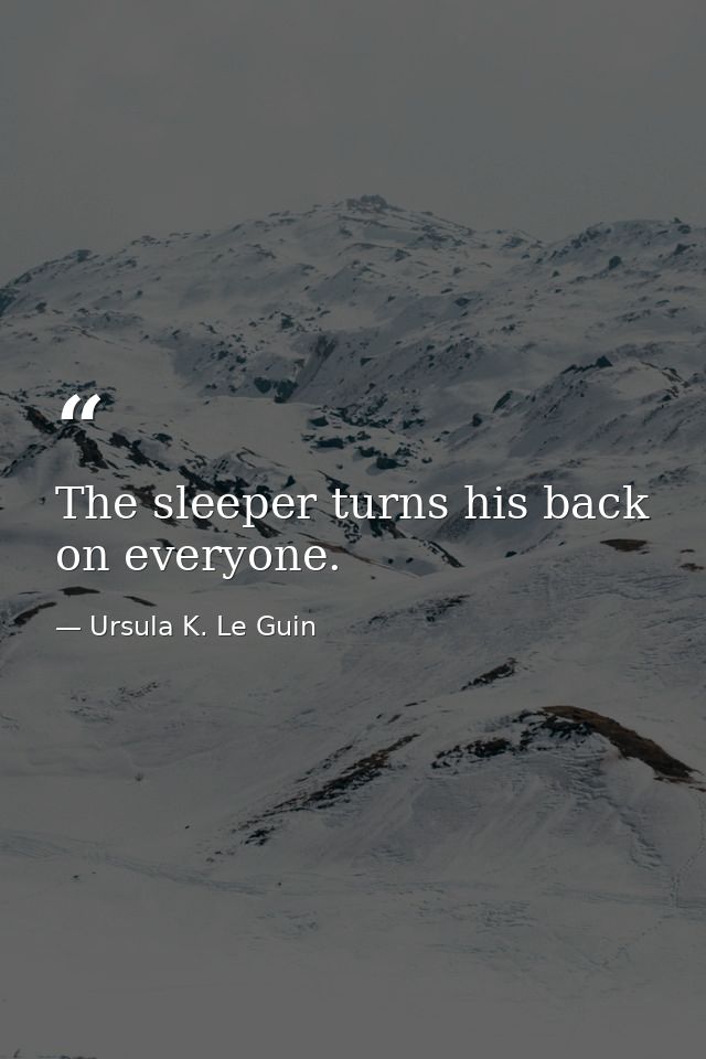 The sleeper turns his back on everyone. — Ursula K. Le Guin