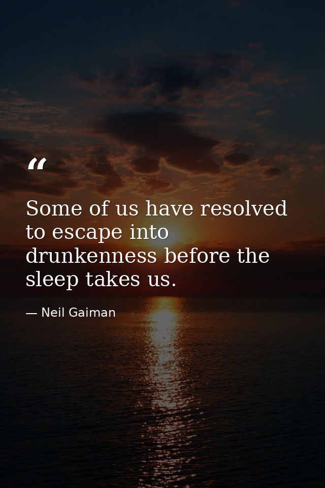 Some of us have resolved to escape into drunkenness before the sleep takes us. — Neil Gaiman