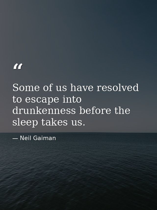 Some of us have resolved to escape into drunkenness before the sleep takes us. — Neil Gaiman
