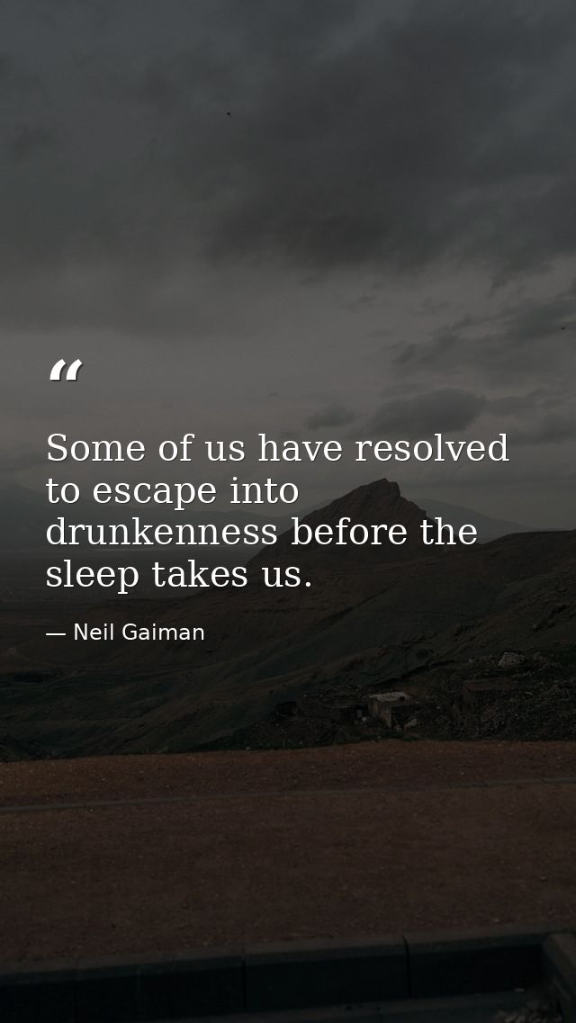 Some of us have resolved to escape into drunkenness before the sleep takes us. — Neil Gaiman