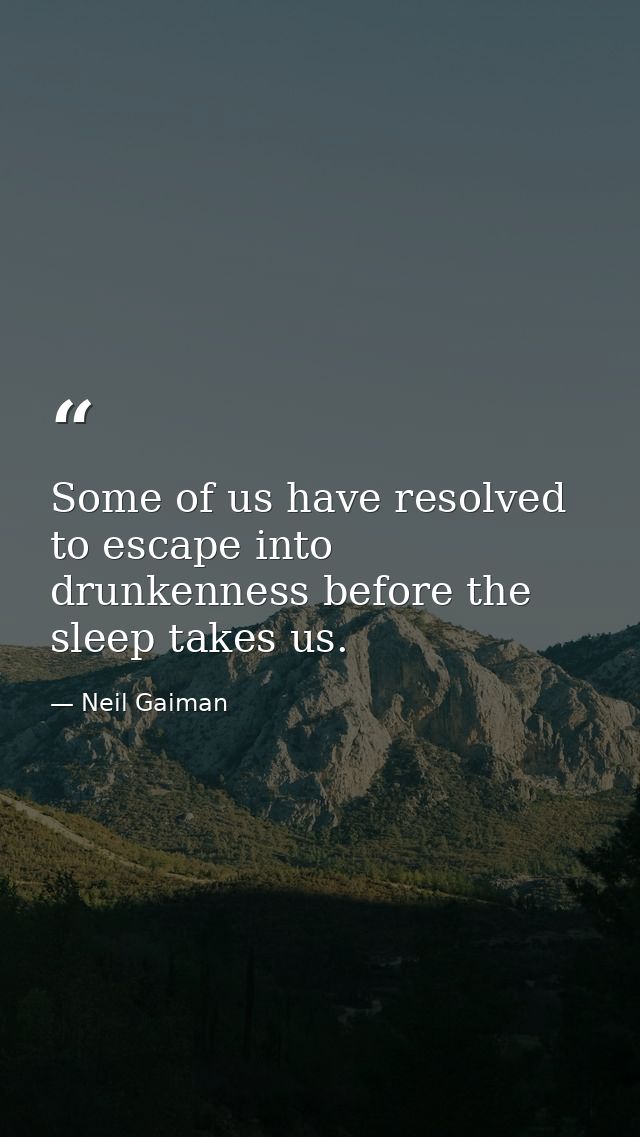 Some of us have resolved to escape into drunkenness before the sleep takes us. — Neil Gaiman