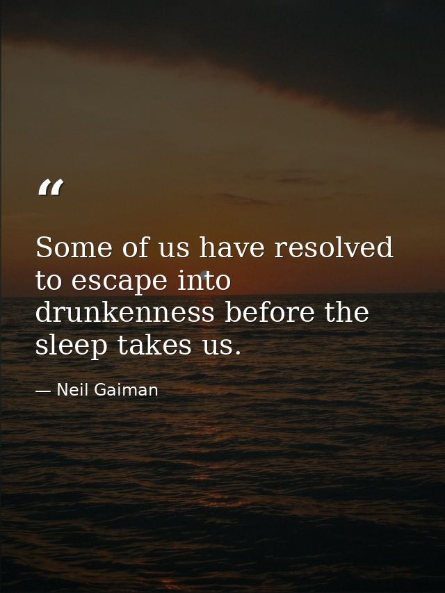 Some of us have resolved to escape into drunkenness before the sleep takes us. — Neil Gaiman