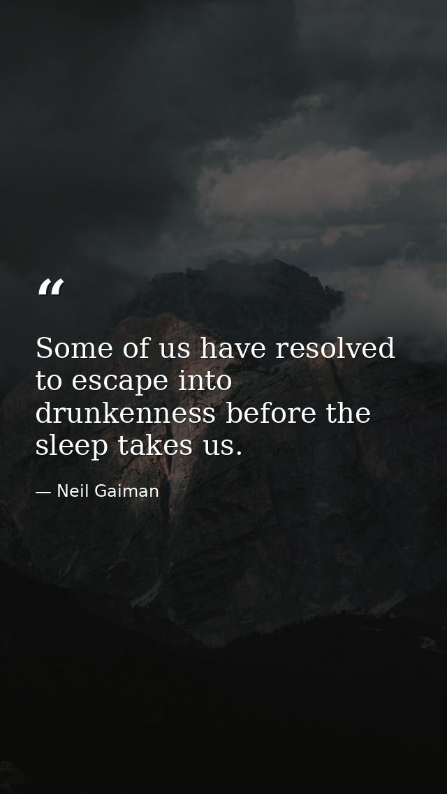 Some of us have resolved to escape into drunkenness before the sleep takes us. — Neil Gaiman