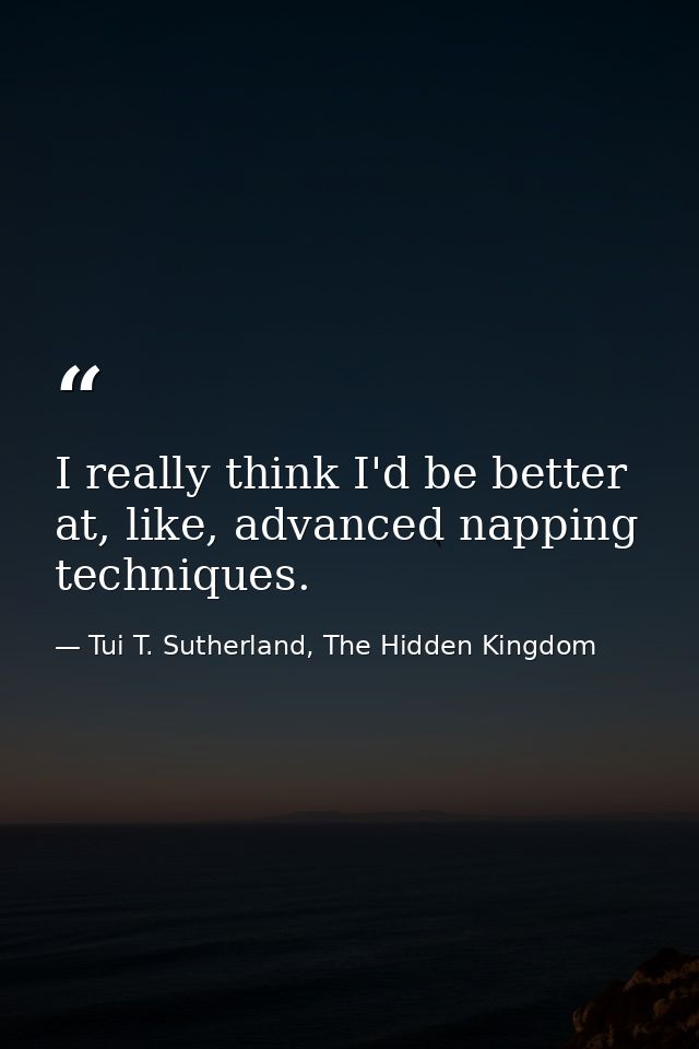 I really think I'd be better at, like, advanced napping techniques. — Tui T. Sutherland, The Hidden Kingdom
