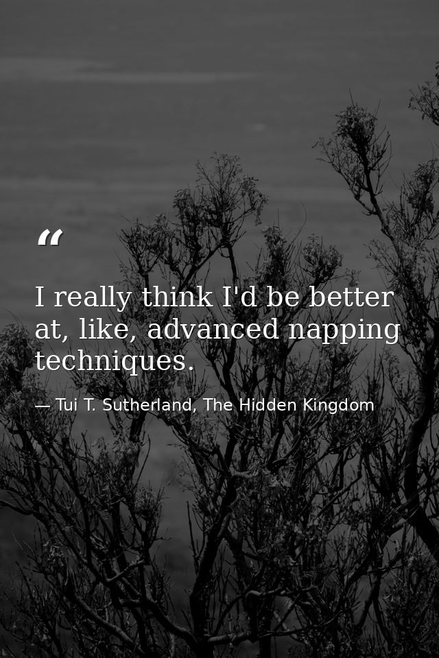 I really think I'd be better at, like, advanced napping techniques. — Tui T. Sutherland, The Hidden Kingdom