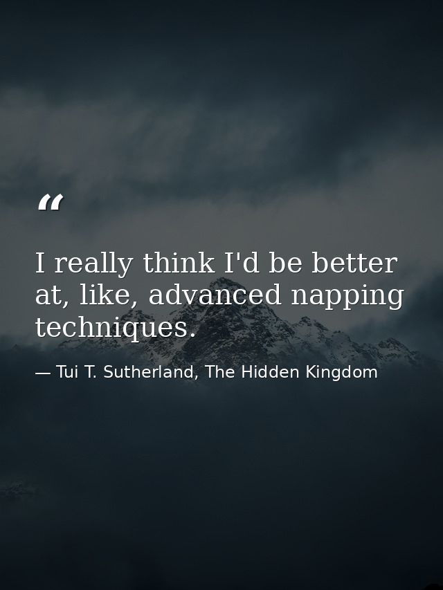 I really think I'd be better at, like, advanced napping techniques. — Tui T. Sutherland, The Hidden Kingdom