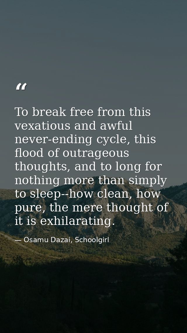 To break free from this vexatious and awful never-ending cycle, this flood of outrageous thoughts, and to long for nothi — Osamu Dazai, Schoolgirl