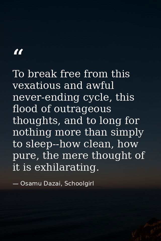 To break free from this vexatious and awful never-ending cycle, this flood of outrageous thoughts, and to long for nothi — Osamu Dazai, Schoolgirl