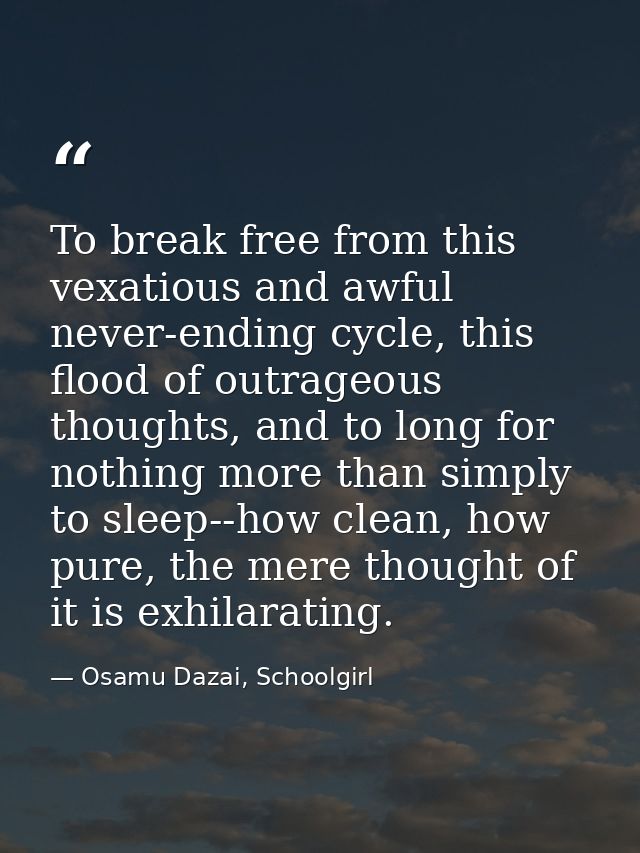 To break free from this vexatious and awful never-ending cycle, this flood of outrageous thoughts, and to long for nothi — Osamu Dazai, Schoolgirl