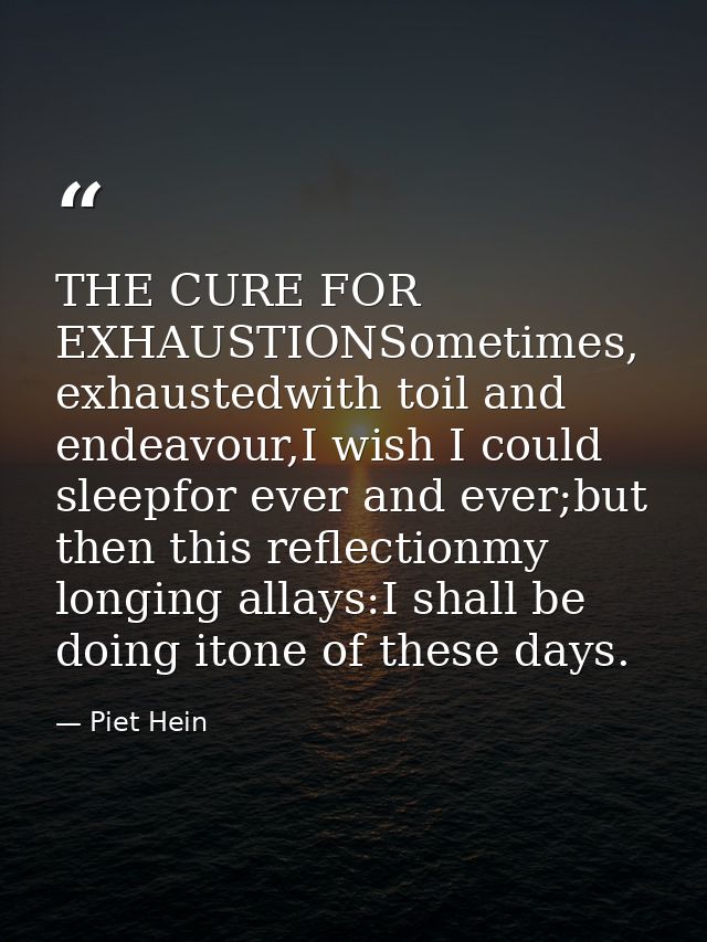THE CURE FOR EXHAUSTIONSometimes, exhaustedwith toil and endeavour,I wish I could sleepfor ever and ever;but then this r — Piet Hein