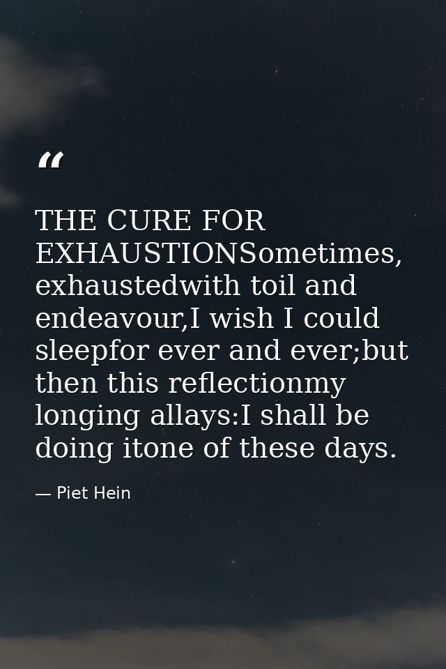 THE CURE FOR EXHAUSTIONSometimes, exhaustedwith toil and endeavour,I wish I could sleepfor ever and ever;but then this r — Piet Hein