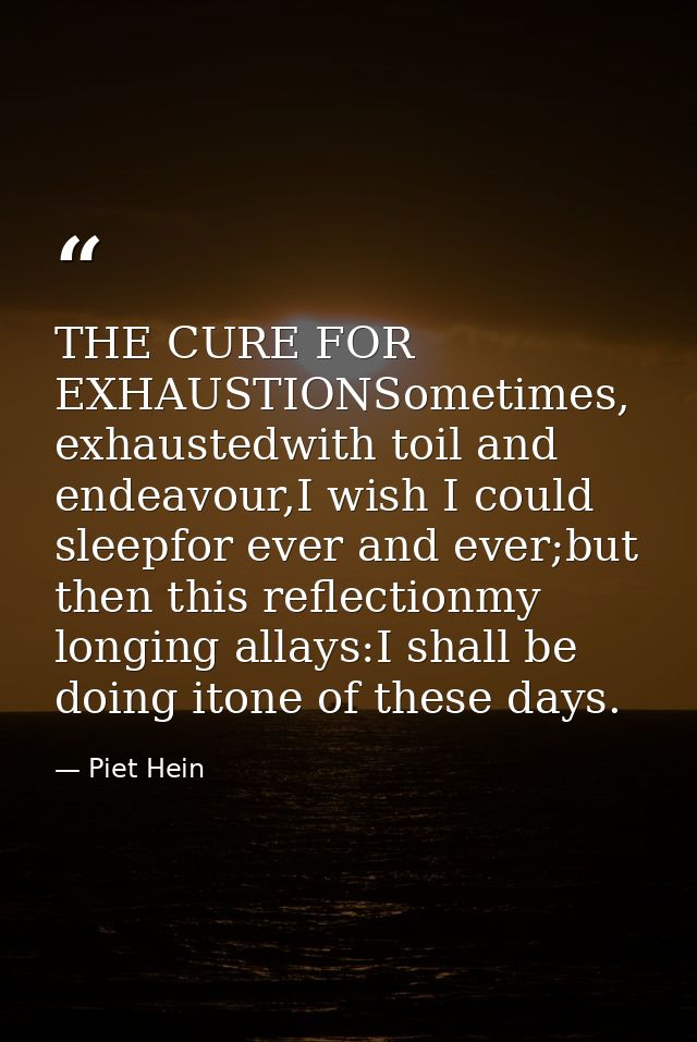THE CURE FOR EXHAUSTIONSometimes, exhaustedwith toil and endeavour,I wish I could sleepfor ever and ever;but then this r — Piet Hein