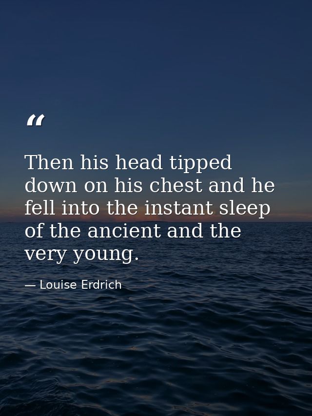 Then his head tipped down on his chest and he fell into the instant sleep of the ancient and the very young. — Louise Erdrich