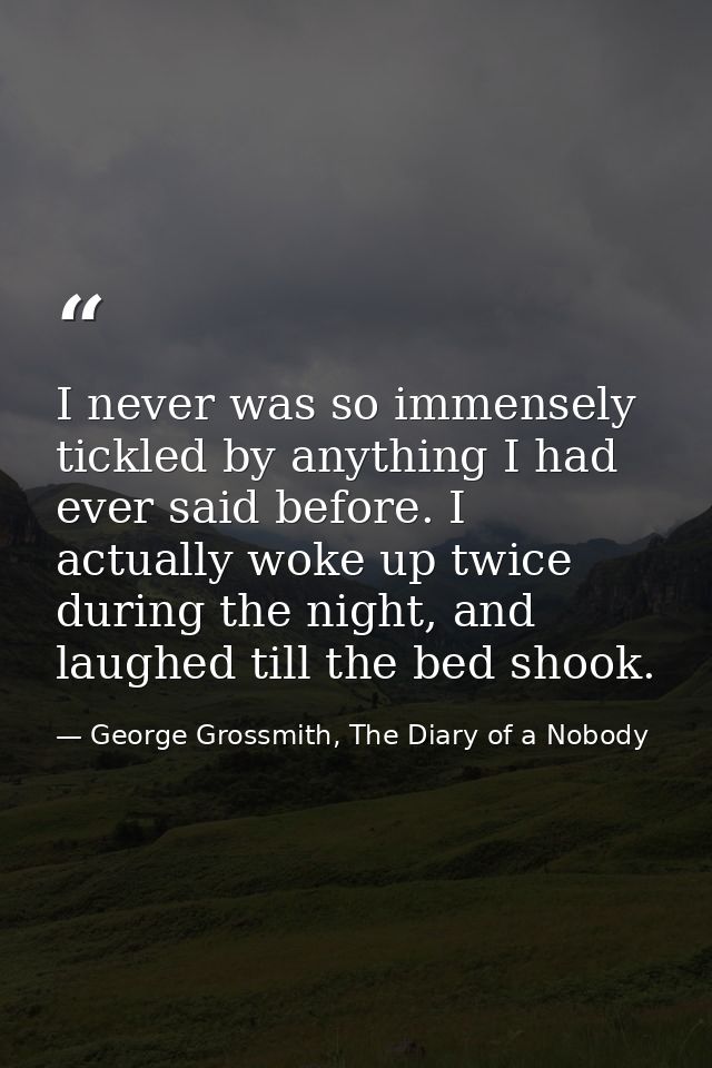 I never was so immensely tickled by anything I had ever said before. I actually woke up twice during the night, and laug — George Grossmith, The Diary of a Nobody