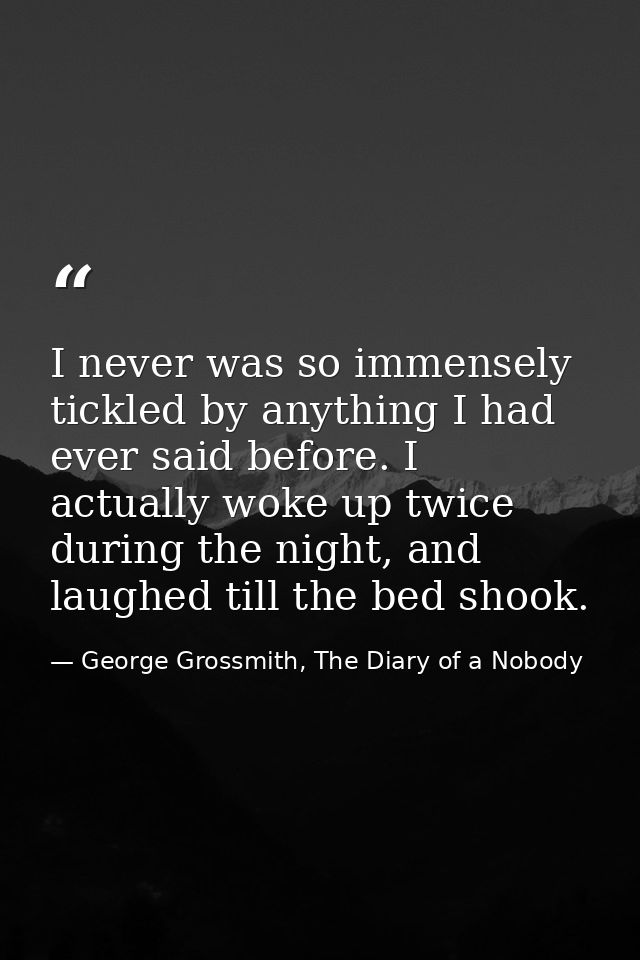 I never was so immensely tickled by anything I had ever said before. I actually woke up twice during the night, and laug — George Grossmith, The Diary of a Nobody