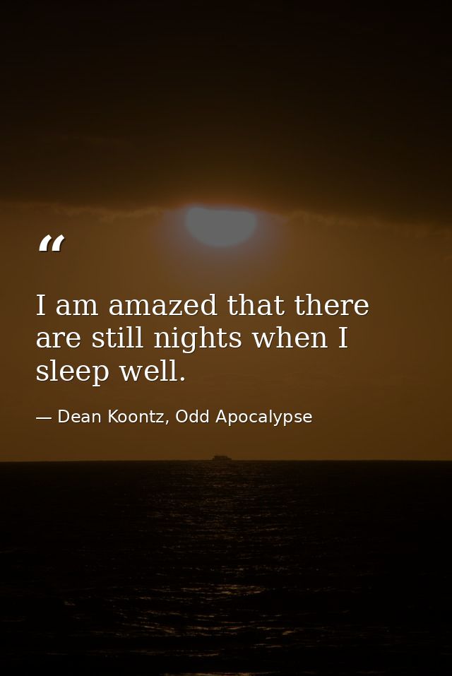 I am amazed that there are still nights when I sleep well. — Dean Koontz, Odd Apocalypse