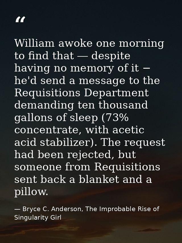 William awoke one morning to find that ― despite having no memory of it − he'd send a message to the Requisitions Depart — Bryce C. Anderson, The Improbable Rise of Singularity Girl