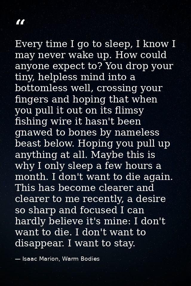 Every time I go to sleep, I know I may never wake up. How could anyone expect to? You drop your tiny, helpless mind into — Isaac Marion, Warm Bodies
