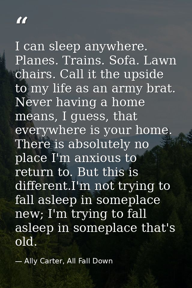 I can sleep anywhere. Planes. Trains. Sofa. Lawn chairs. Call it the upside to my life as an army brat. Never having a h — Ally Carter, All Fall Down