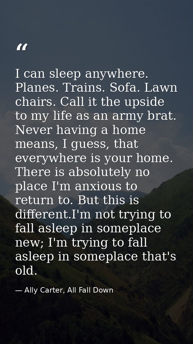 I can sleep anywhere. Planes. Trains. Sofa. Lawn chairs. Call it the upside to my life as an army brat. Never having a h — Ally Carter, All Fall Down