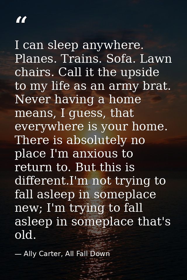 I can sleep anywhere. Planes. Trains. Sofa. Lawn chairs. Call it the upside to my life as an army brat. Never having a h — Ally Carter, All Fall Down