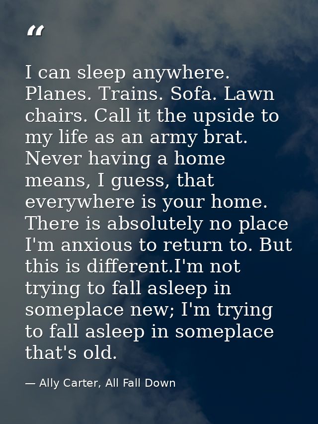 I can sleep anywhere. Planes. Trains. Sofa. Lawn chairs. Call it the upside to my life as an army brat. Never having a h — Ally Carter, All Fall Down