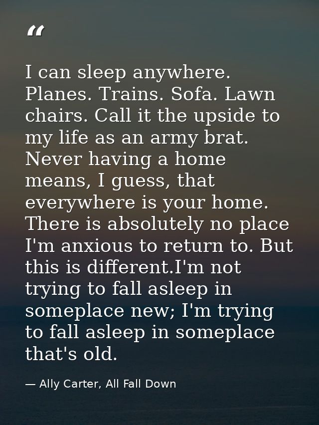 I can sleep anywhere. Planes. Trains. Sofa. Lawn chairs. Call it the upside to my life as an army brat. Never having a h — Ally Carter, All Fall Down