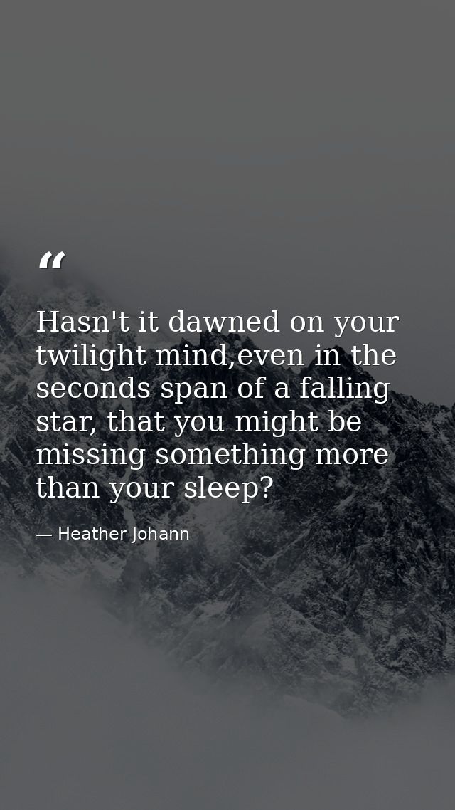 Hasn't it dawned on your twilight mind,even in the seconds span of a falling star, that you might be missing something m — Heather Johann