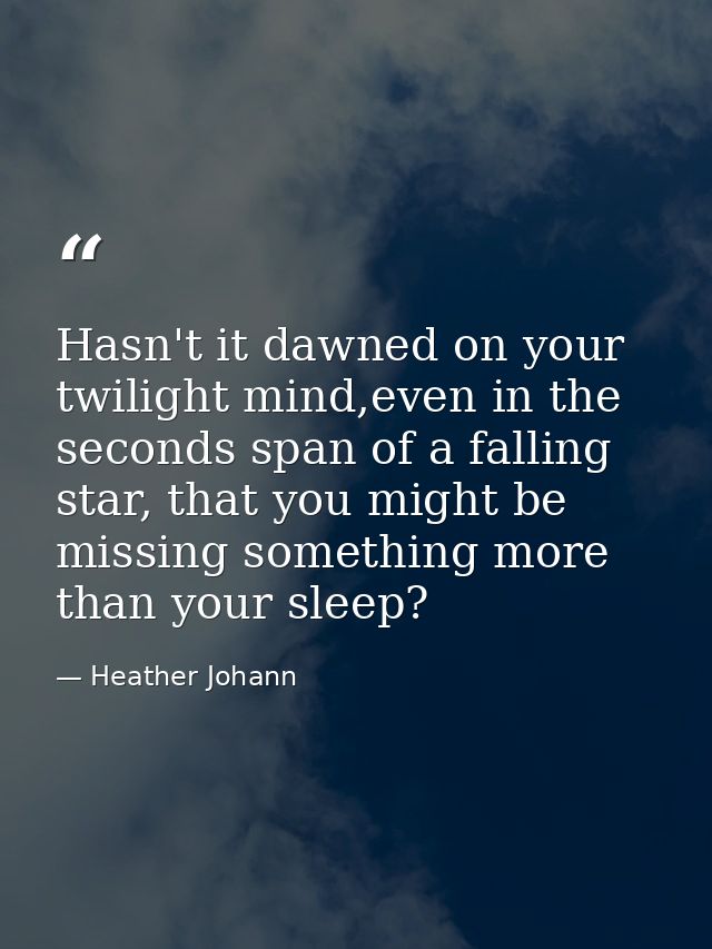 Hasn't it dawned on your twilight mind,even in the seconds span of a falling star, that you might be missing something m — Heather Johann
