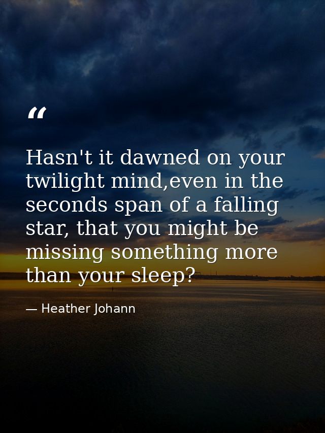 Hasn't it dawned on your twilight mind,even in the seconds span of a falling star, that you might be missing something m — Heather Johann