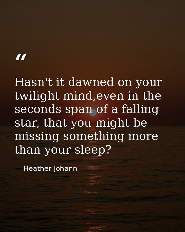 Hasn't it dawned on your twilight mind,even in the seconds span of a falling star, that you might be missing something m — Heather Johann