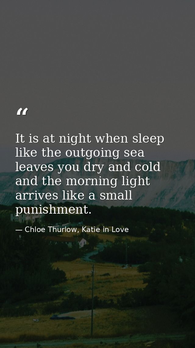 It is at night when sleep like the outgoing sea leaves you dry and cold and the morning light arrives like a small punis — Chloe Thurlow, Katie in Love