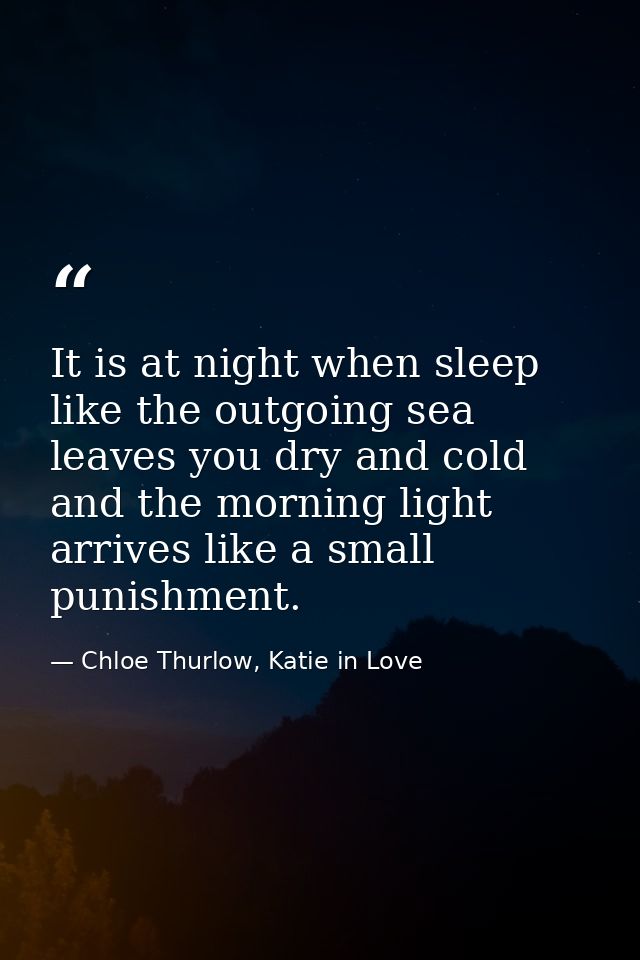 It is at night when sleep like the outgoing sea leaves you dry and cold and the morning light arrives like a small punis — Chloe Thurlow, Katie in Love