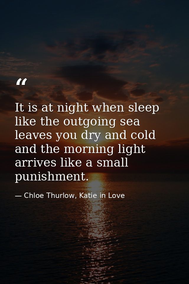 It is at night when sleep like the outgoing sea leaves you dry and cold and the morning light arrives like a small punis — Chloe Thurlow, Katie in Love