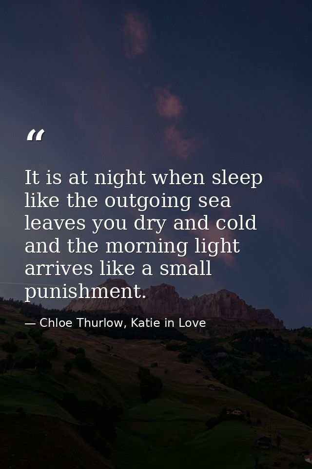 It is at night when sleep like the outgoing sea leaves you dry and cold and the morning light arrives like a small punis — Chloe Thurlow, Katie in Love