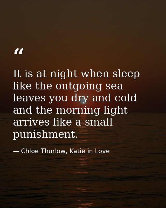 It is at night when sleep like the outgoing sea leaves you dry and cold and the morning light arrives like a small punis — Chloe Thurlow, Katie in Love
